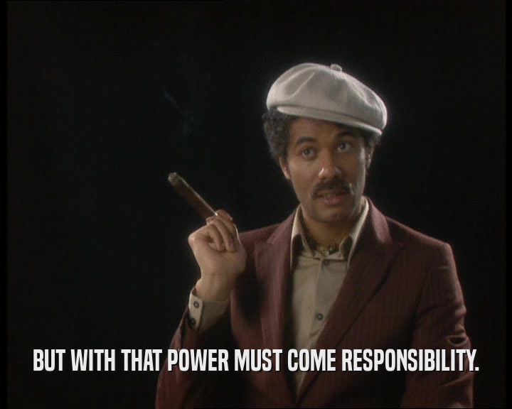 BUT WITH THAT POWER MUST COME RESPONSIBILITY.
  
