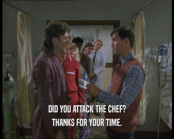 DID YOU ATTACK THE CHEF?
 THANKS FOR YOUR TIME.
 