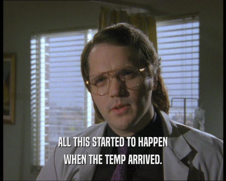 ALL THIS STARTED TO HAPPEN WHEN THE TEMP ARRIVED. 