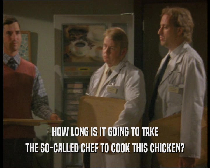 HOW LONG IS IT GOING TO TAKE THE SO-CALLED CHEF TO COOK THIS CHICKEN? 