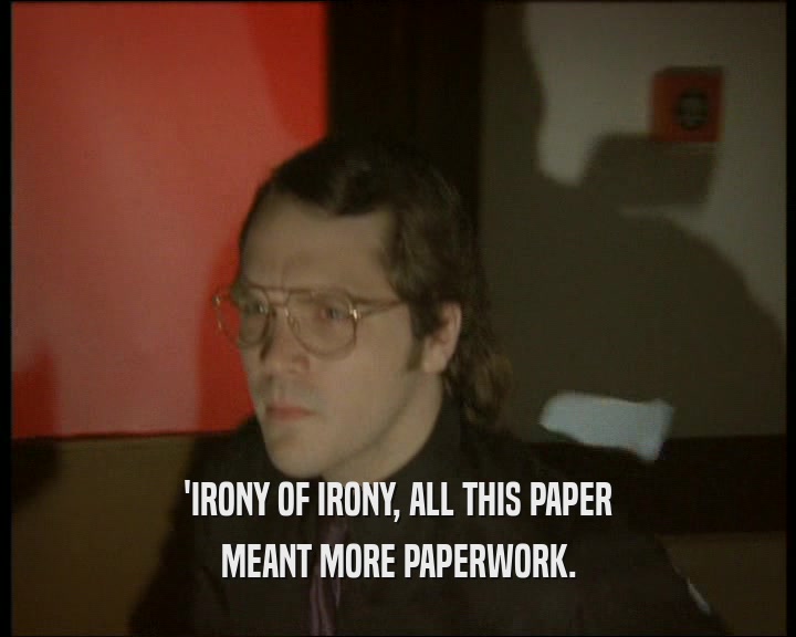 'IRONY OF IRONY, ALL THIS PAPER
 MEANT MORE PAPERWORK.
 