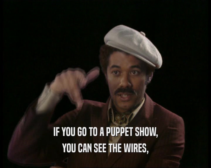 IF YOU GO TO A PUPPET SHOW,
 YOU CAN SEE THE WIRES,
 