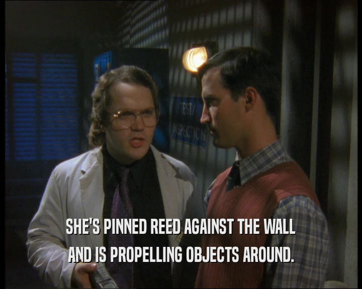 SHE'S PINNED REED AGAINST THE WALL
 AND IS PROPELLING OBJECTS AROUND.
 
