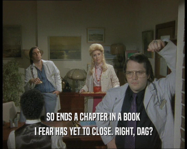 SO ENDS A CHAPTER IN A BOOK
 I FEAR HAS YET TO CLOSE. RIGHT, DAG?
 