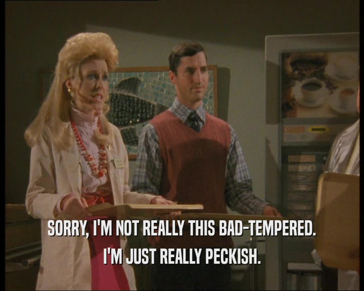 SORRY, I'M NOT REALLY THIS BAD-TEMPERED. I'M JUST REALLY PECKISH. 