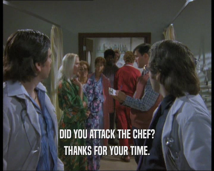 DID YOU ATTACK THE CHEF? THANKS FOR YOUR TIME. 