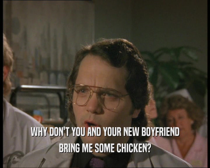 WHY DON'T YOU AND YOUR NEW BOYFRIEND
 BRING ME SOME CHICKEN?
 