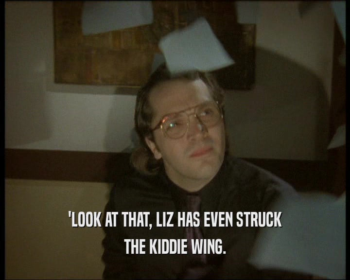 'LOOK AT THAT, LIZ HAS EVEN STRUCK THE KIDDIE WING. 