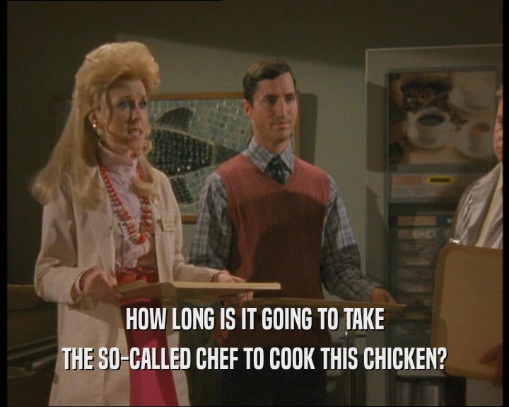HOW LONG IS IT GOING TO TAKE THE SO-CALLED CHEF TO COOK THIS CHICKEN? 