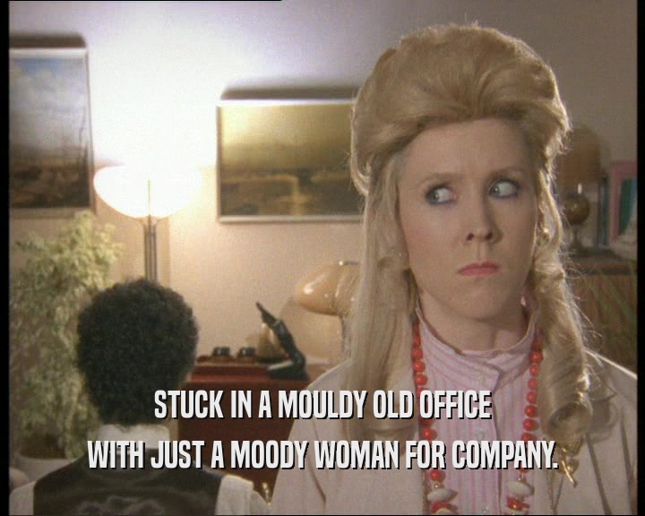 STUCK IN A MOULDY OLD OFFICE
 WITH JUST A MOODY WOMAN FOR COMPANY.
 