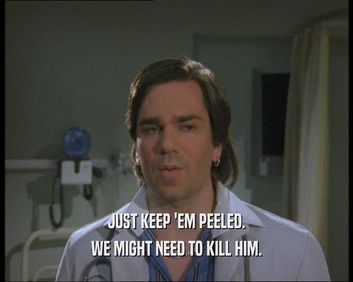 JUST KEEP 'EM PEELED. WE MIGHT NEED TO KILL HIM. 