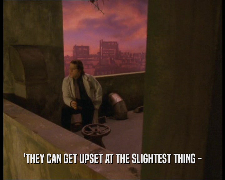 'THEY CAN GET UPSET AT THE SLIGHTEST THING -  