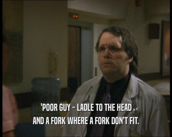 'POOR GUY - LADLE TO THE HEAD AND A FORK WHERE A FORK DON'T FIT. 