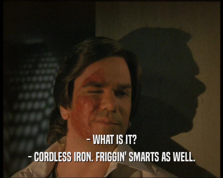 - WHAT IS IT?
 - CORDLESS IRON. FRIGGIN' SMARTS AS WELL.
 