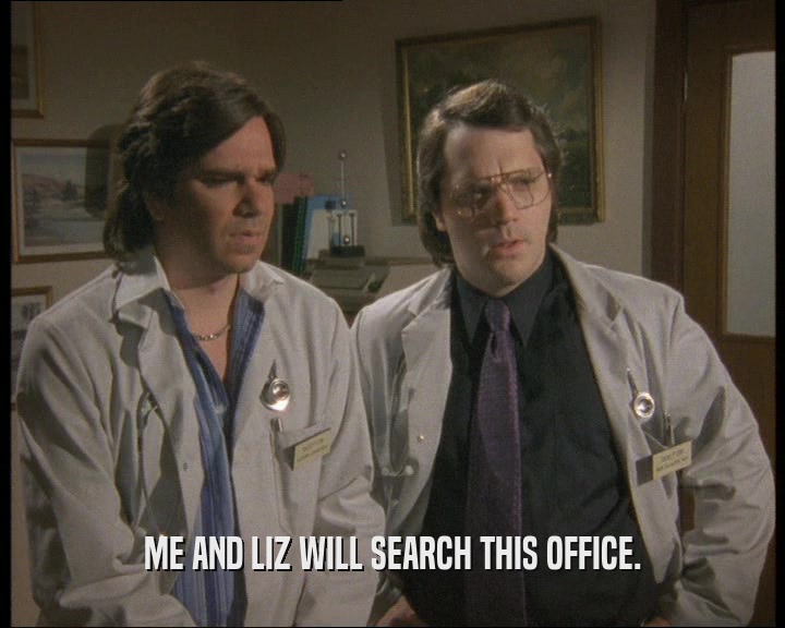 ME AND LIZ WILL SEARCH THIS OFFICE.  