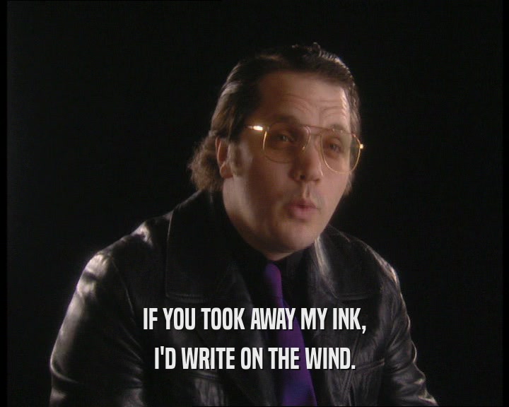 IF YOU TOOK AWAY MY INK,
 I'D WRITE ON THE WIND.
 
