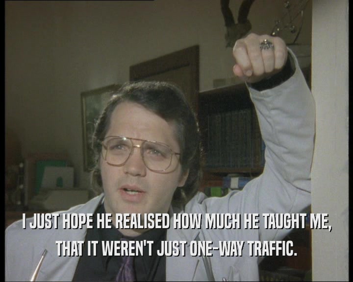I JUST HOPE HE REALISED HOW MUCH HE TAUGHT ME,
 THAT IT WEREN'T JUST ONE-WAY TRAFFIC.
 