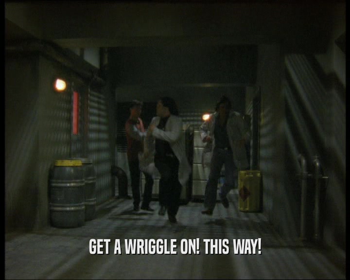 GET A WRIGGLE ON! THIS WAY!
  
