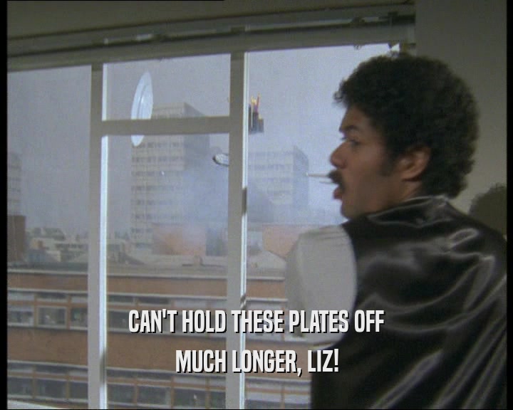 CAN'T HOLD THESE PLATES OFF
 MUCH LONGER, LIZ!
 