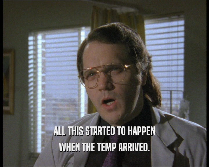 ALL THIS STARTED TO HAPPEN WHEN THE TEMP ARRIVED. 