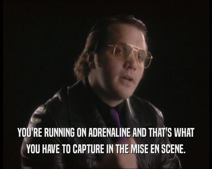 YOU'RE RUNNING ON ADRENALINE AND THAT'S WHAT
 YOU HAVE TO CAPTURE IN THE MISE EN SCENE.
 