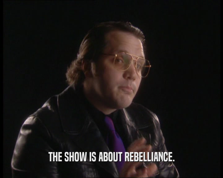 THE SHOW IS ABOUT REBELLIANCE.
  