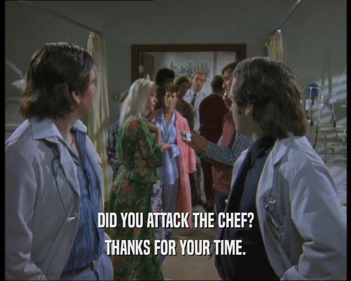 DID YOU ATTACK THE CHEF? THANKS FOR YOUR TIME. 