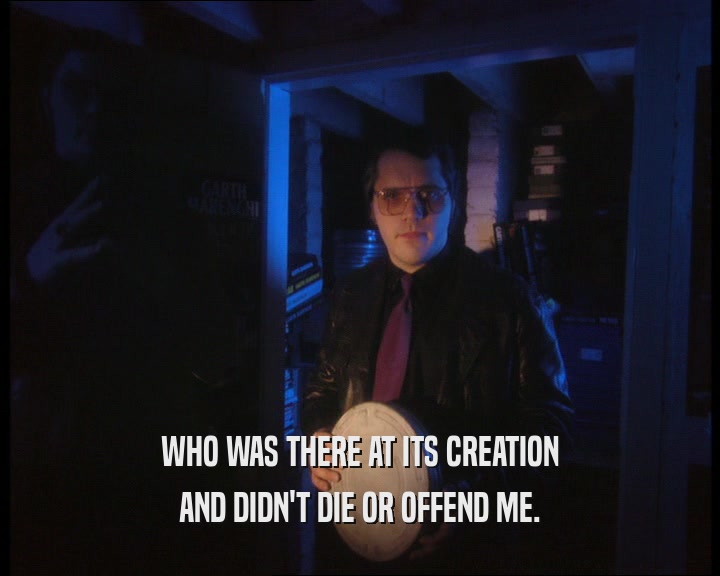 WHO WAS THERE AT ITS CREATION AND DIDN'T DIE OR OFFEND ME. 