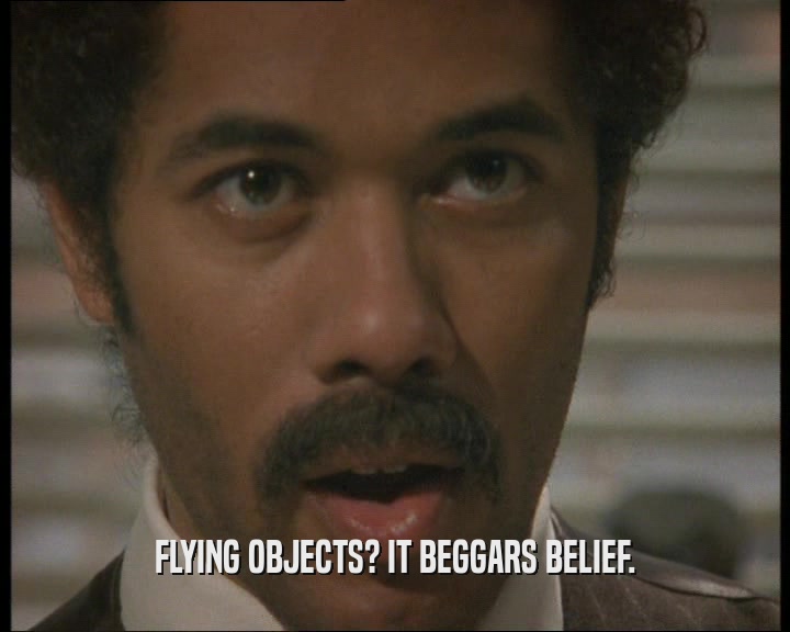 FLYING OBJECTS? IT BEGGARS BELIEF.  
