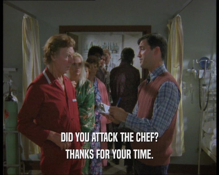 DID YOU ATTACK THE CHEF? THANKS FOR YOUR TIME. 