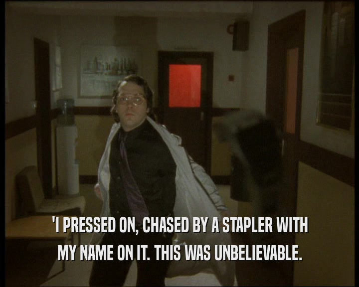 'I PRESSED ON, CHASED BY A STAPLER WITH
 MY NAME ON IT. THIS WAS UNBELIEVABLE.
 