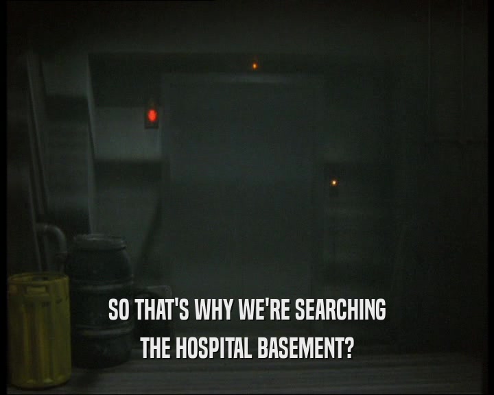 SO THAT'S WHY WE'RE SEARCHING THE HOSPITAL BASEMENT? 
