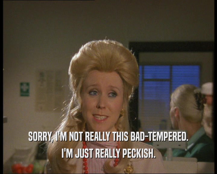 SORRY, I'M NOT REALLY THIS BAD-TEMPERED. I'M JUST REALLY PECKISH. 