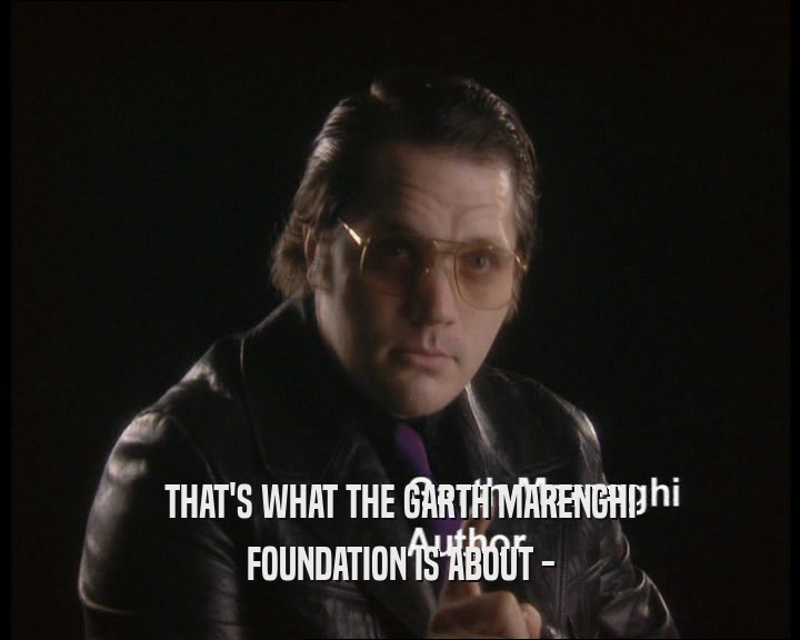 THAT'S WHAT THE GARTH MARENGHI
 FOUNDATION IS ABOUT -
 