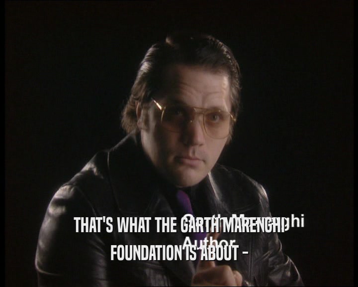 THAT'S WHAT THE GARTH MARENGHI FOUNDATION IS ABOUT - 