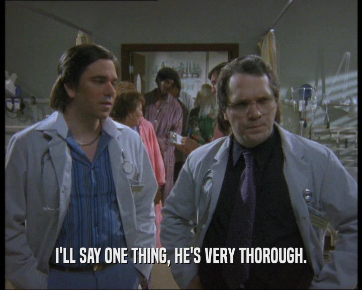I'LL SAY ONE THING, HE'S VERY THOROUGH.  