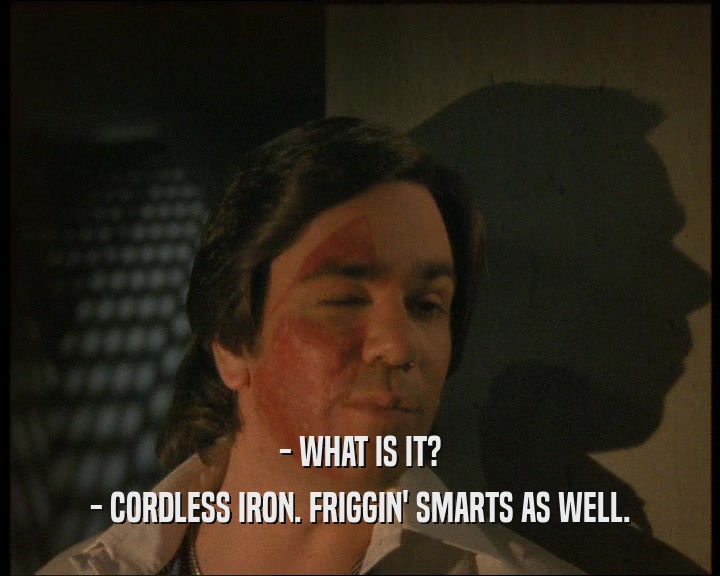 - WHAT IS IT?
 - CORDLESS IRON. FRIGGIN' SMARTS AS WELL.
 