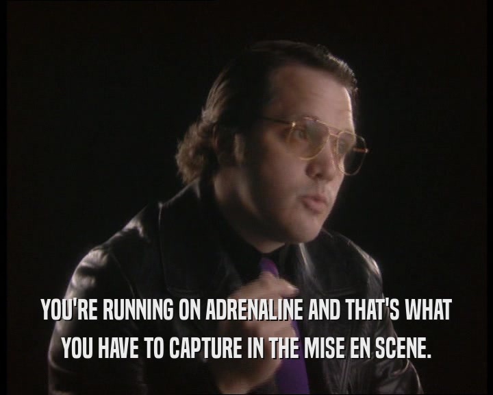 YOU'RE RUNNING ON ADRENALINE AND THAT'S WHAT YOU HAVE TO CAPTURE IN THE MISE EN SCENE. 
