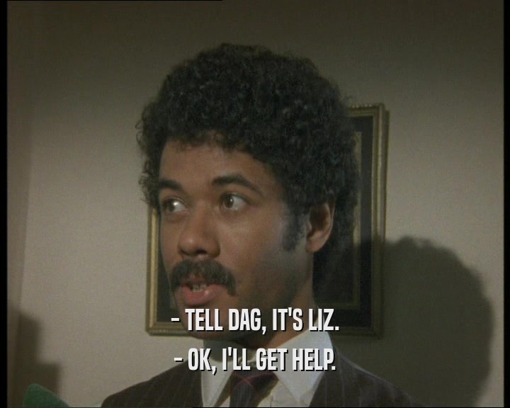 - TELL DAG, IT'S LIZ. - OK, I'LL GET HELP. 