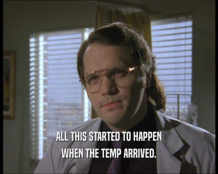 ALL THIS STARTED TO HAPPEN WHEN THE TEMP ARRIVED. 