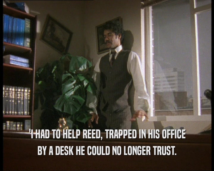 'I HAD TO HELP REED, TRAPPED IN HIS OFFICE
 BY A DESK HE COULD NO LONGER TRUST.
 