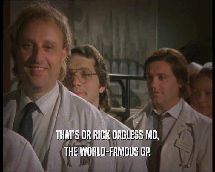 THAT'S DR RICK DAGLESS MD,
 THE WORLD-FAMOUS GP.
 