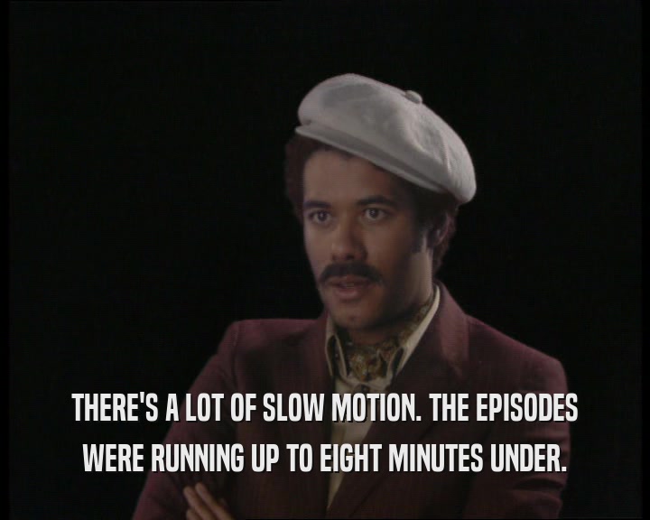 THERE'S A LOT OF SLOW MOTION. THE EPISODES WERE RUNNING UP TO EIGHT MINUTES UNDER. 