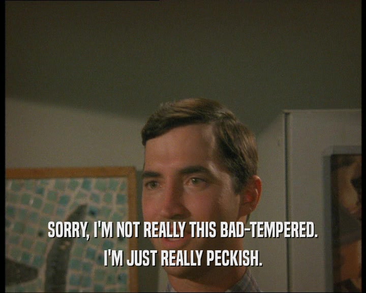 SORRY, I'M NOT REALLY THIS BAD-TEMPERED. I'M JUST REALLY PECKISH. 