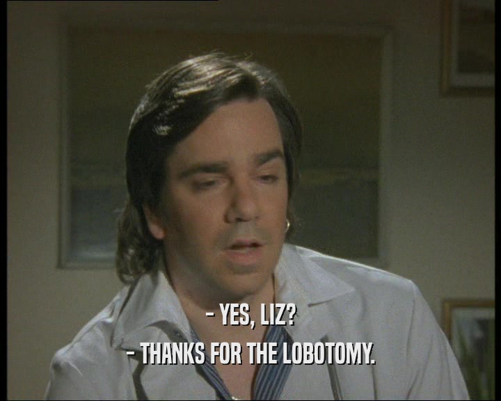 - YES, LIZ?
 - THANKS FOR THE LOBOTOMY.
 
