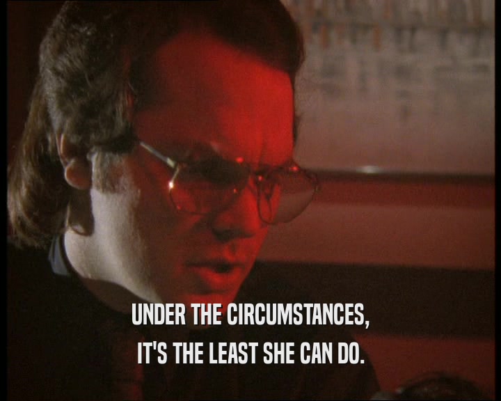 UNDER THE CIRCUMSTANCES, IT'S THE LEAST SHE CAN DO. 