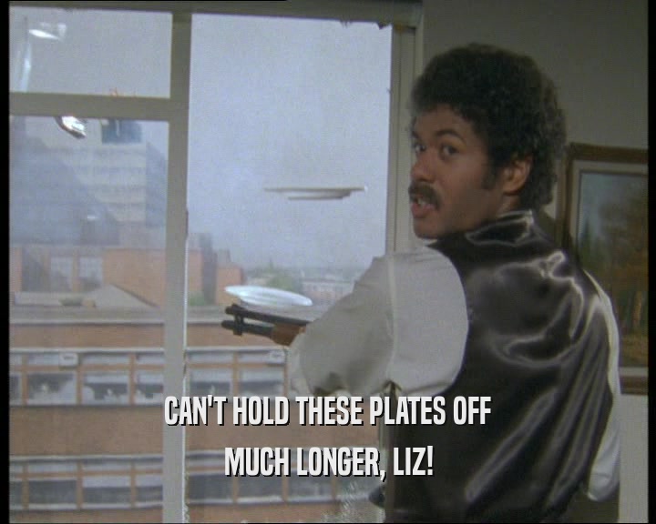 CAN'T HOLD THESE PLATES OFF
 MUCH LONGER, LIZ!
 