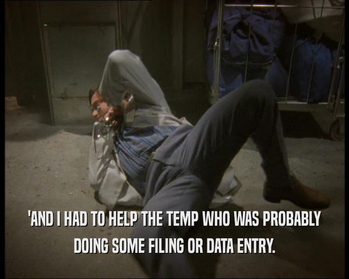 'AND I HAD TO HELP THE TEMP WHO WAS PROBABLY DOING SOME FILING OR DATA ENTRY. 