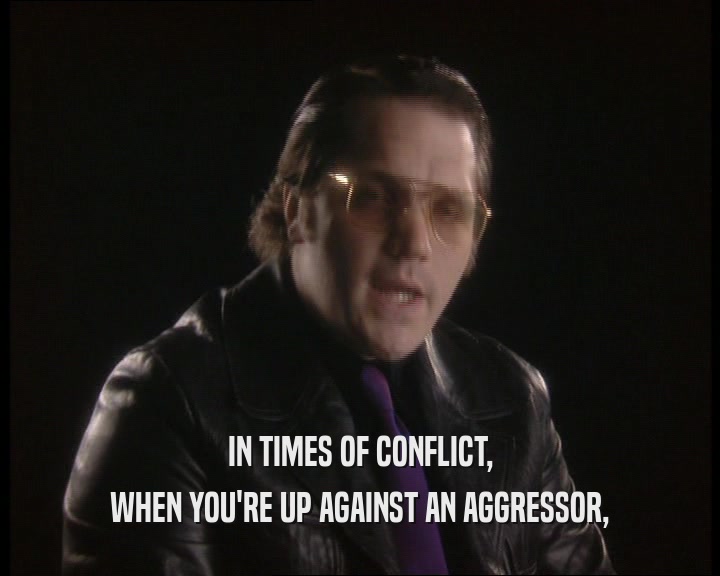 IN TIMES OF CONFLICT,
 WHEN YOU'RE UP AGAINST AN AGGRESSOR,
 
