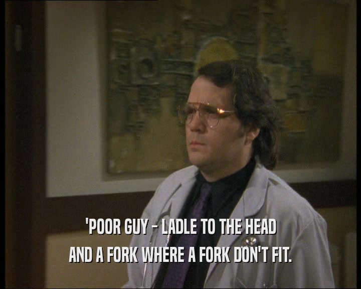 'POOR GUY - LADLE TO THE HEAD AND A FORK WHERE A FORK DON'T FIT. 